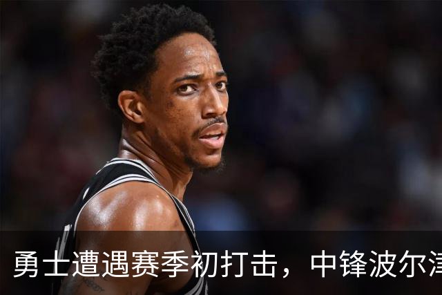 勇士遭遇赛季初打击，中锋波尔津吉斯无限期缺阵