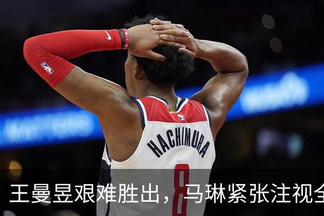 王曼昱艰难胜出，马琳紧张注视全程