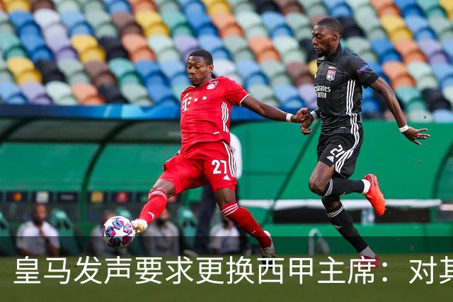 皇马发声要求更换西甲主席：对其言论无法忍受