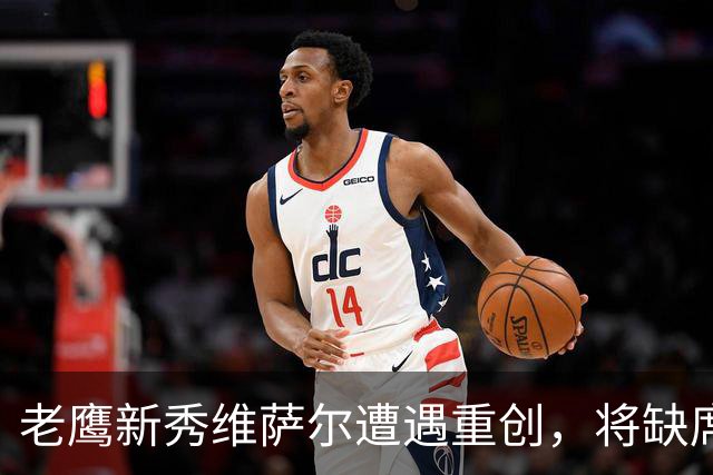 老鹰新秀维萨尔遭遇重创，将缺席整个2026-27赛季
